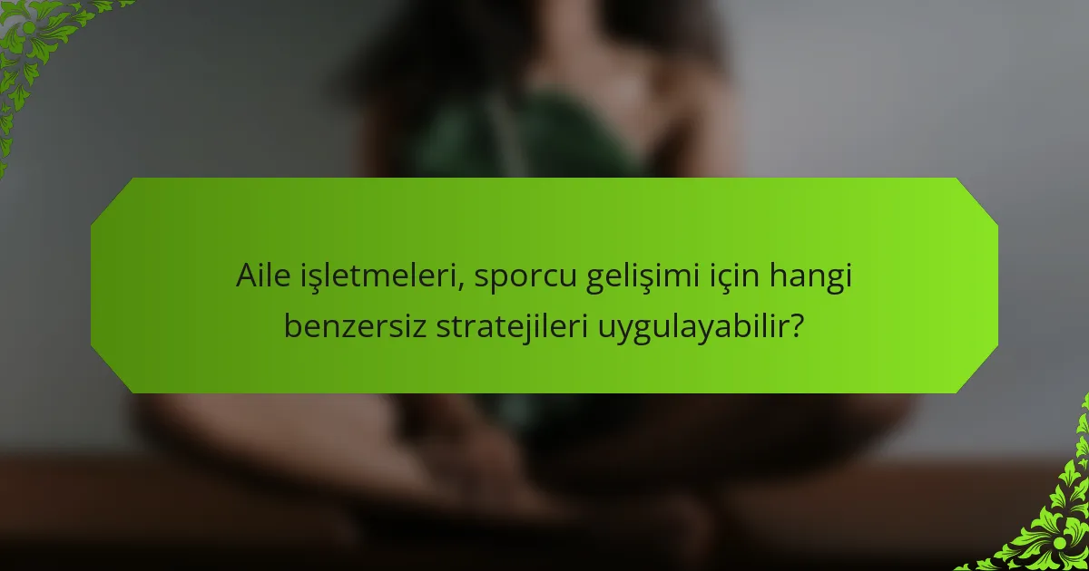 Aile işletmeleri, sporcu gelişimi için hangi benzersiz stratejileri uygulayabilir?