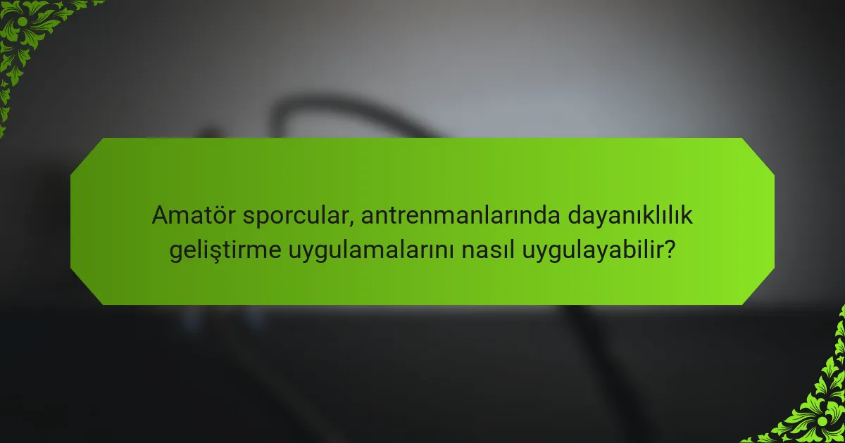 Amatör sporcular, antrenmanlarında dayanıklılık geliştirme uygulamalarını nasıl uygulayabilir?