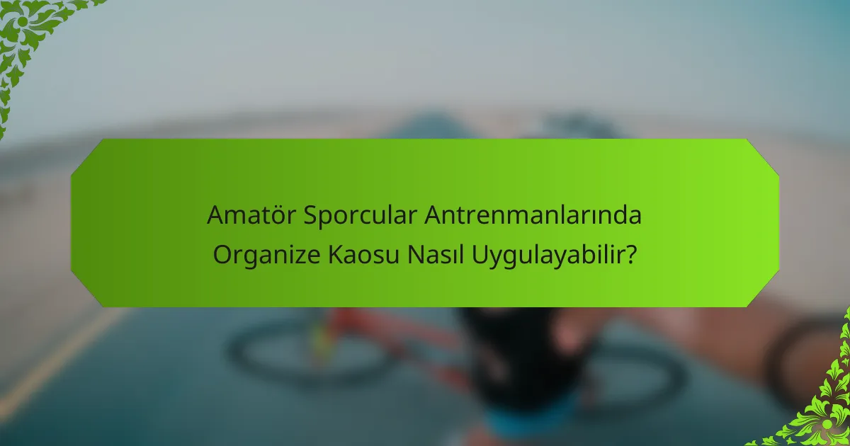 Amatör Sporcular Antrenmanlarında Organize Kaosu Nasıl Uygulayabilir?