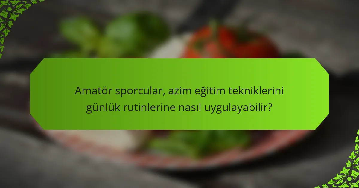 Amatör sporcular, azim eğitim tekniklerini günlük rutinlerine nasıl uygulayabilir?
