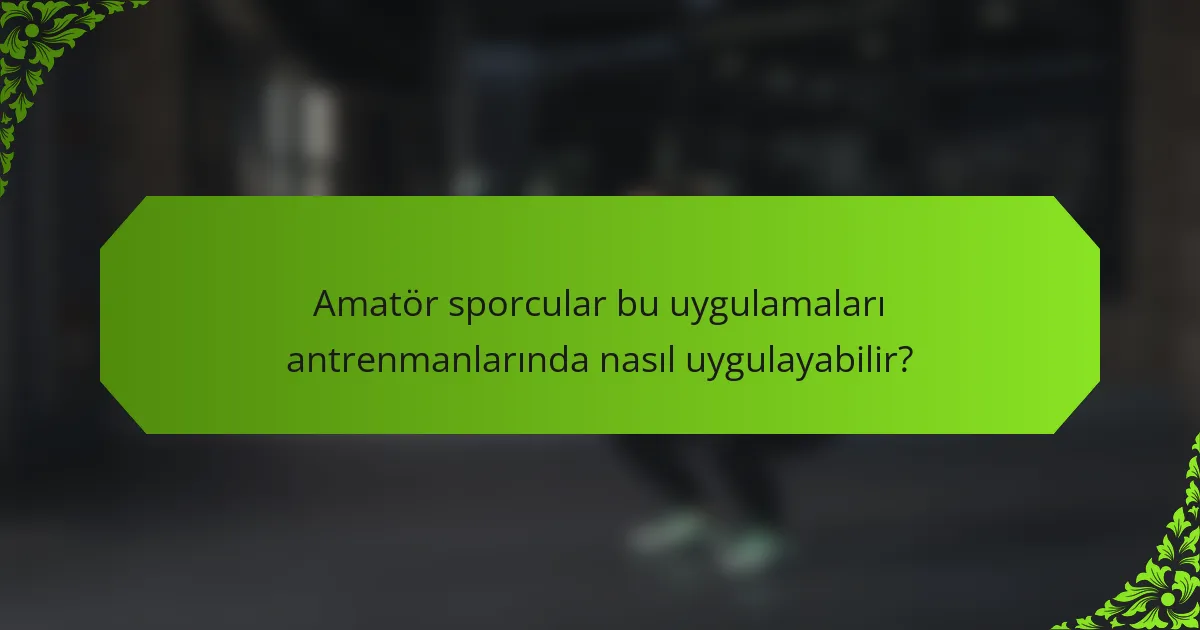 Amatör sporcular bu uygulamaları antrenmanlarında nasıl uygulayabilir?