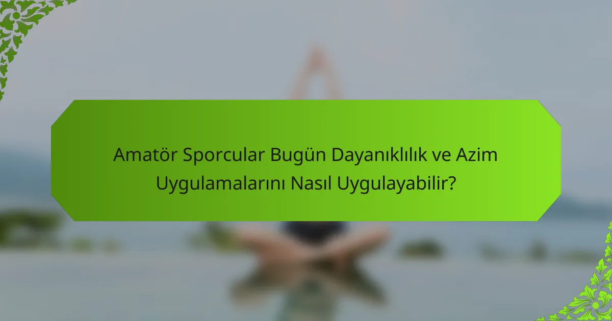 Amatör Sporcular Bugün Dayanıklılık ve Azim Uygulamalarını Nasıl Uygulayabilir?
