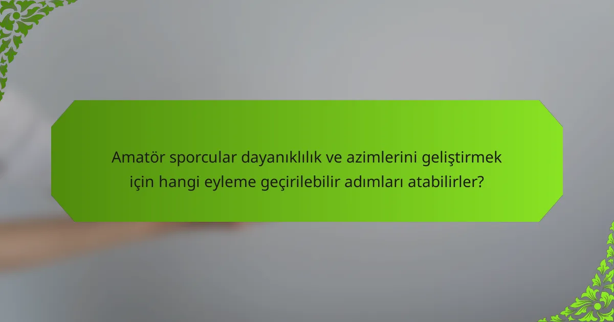 Amatör sporcular dayanıklılık ve azimlerini geliştirmek için hangi eyleme geçirilebilir adımları atabilirler?