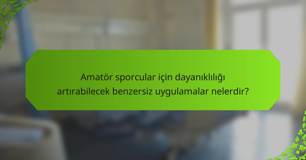 Amatör sporcular için dayanıklılığı artırabilecek benzersiz uygulamalar nelerdir?
