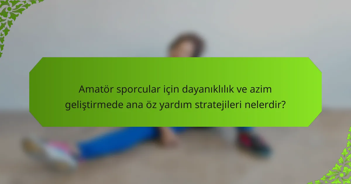 Amatör sporcular için dayanıklılık ve azim geliştirmede ana öz yardım stratejileri nelerdir?