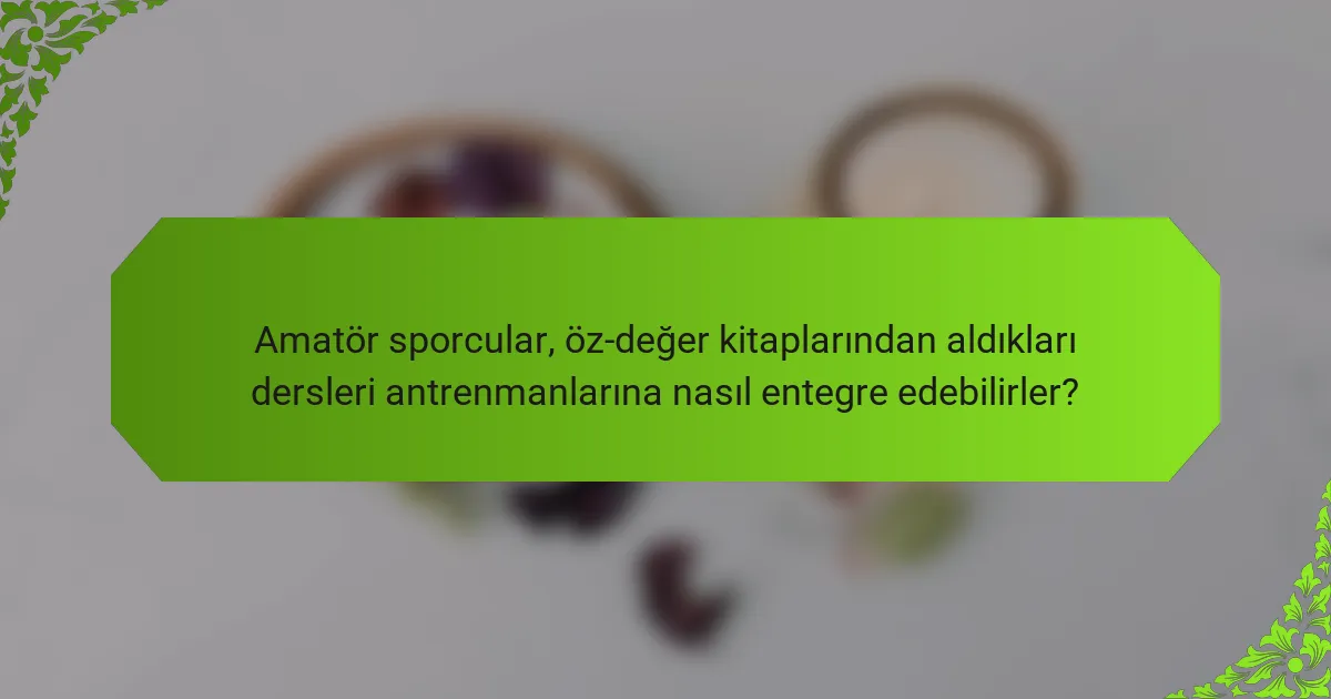 Amatör sporcular, öz-değer kitaplarından aldıkları dersleri antrenmanlarına nasıl entegre edebilirler?