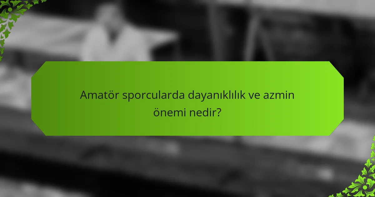 Amatör sporcularda dayanıklılık ve azmin önemi nedir?