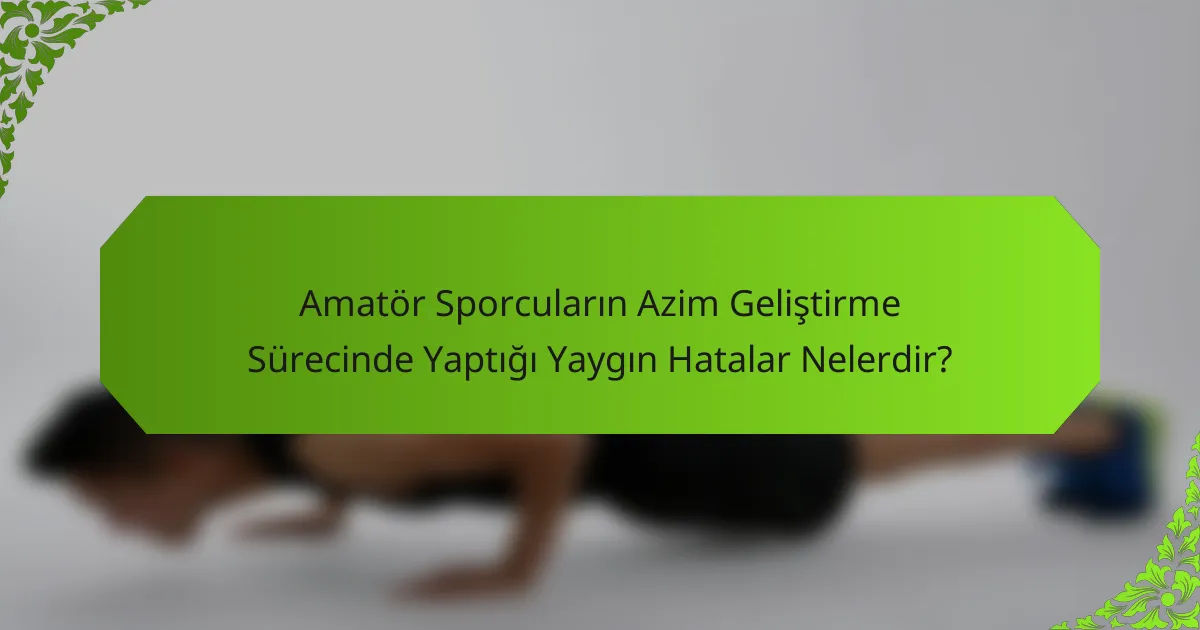 Amatör Sporcuların Azim Geliştirme Sürecinde Yaptığı Yaygın Hatalar Nelerdir?