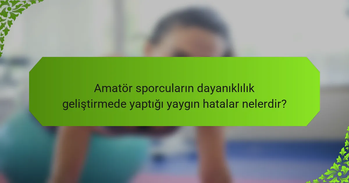 Amatör Sporcuların Dayanıklılık Geliştirmede Yaptığı Yaygın Hatalar Nelerdir?