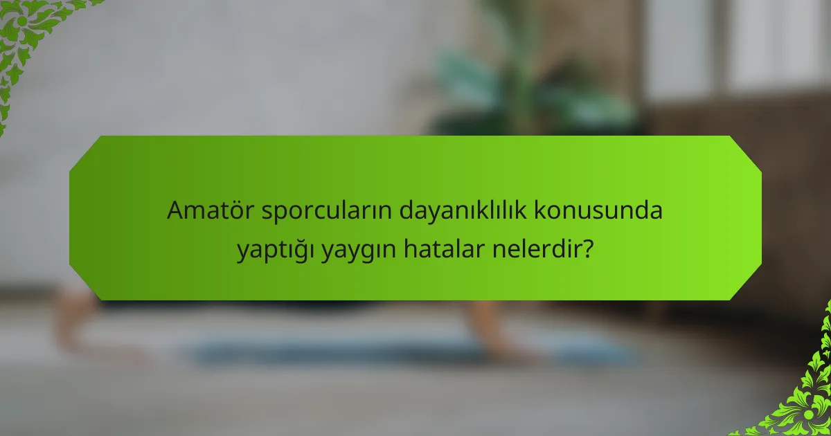 Amatör sporcuların dayanıklılık konusunda yaptığı yaygın hatalar nelerdir?