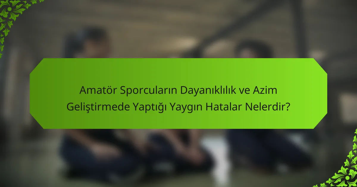 Amatör Sporcuların Dayanıklılık ve Azim Geliştirmede Yaptığı Yaygın Hatalar Nelerdir?