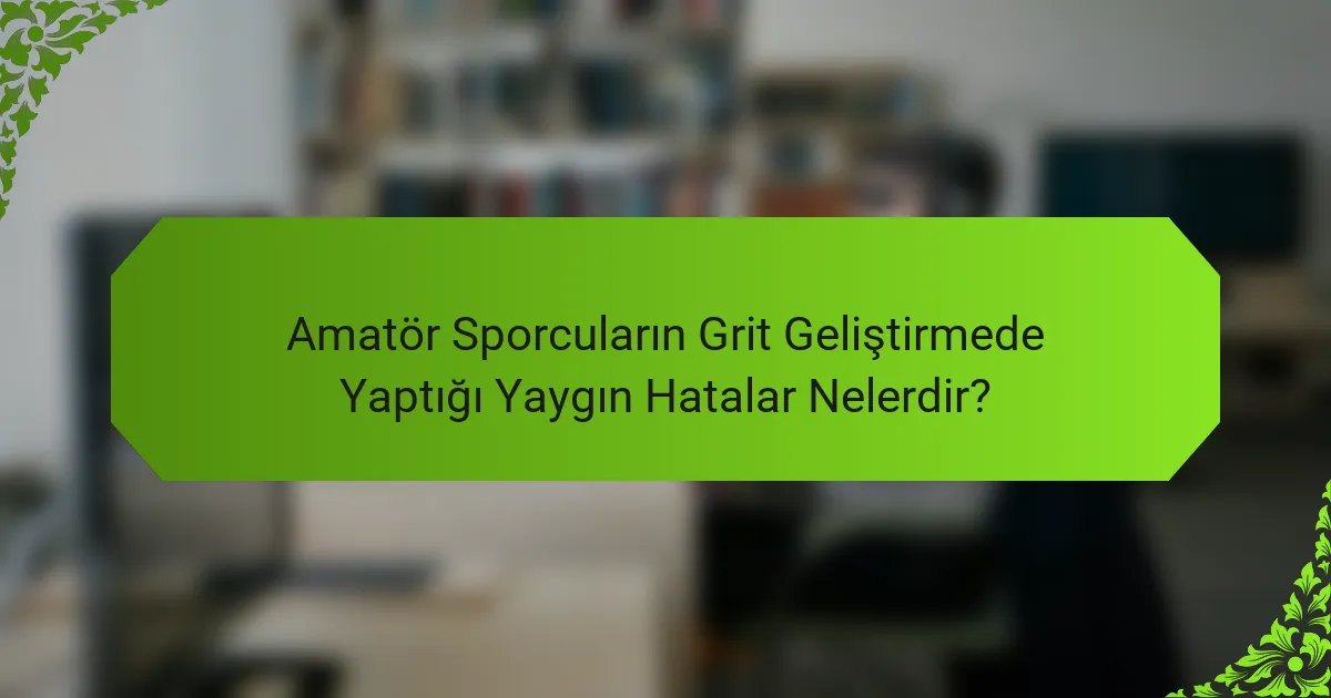 Amatör Sporcuların Grit Geliştirmede Yaptığı Yaygın Hatalar Nelerdir?
