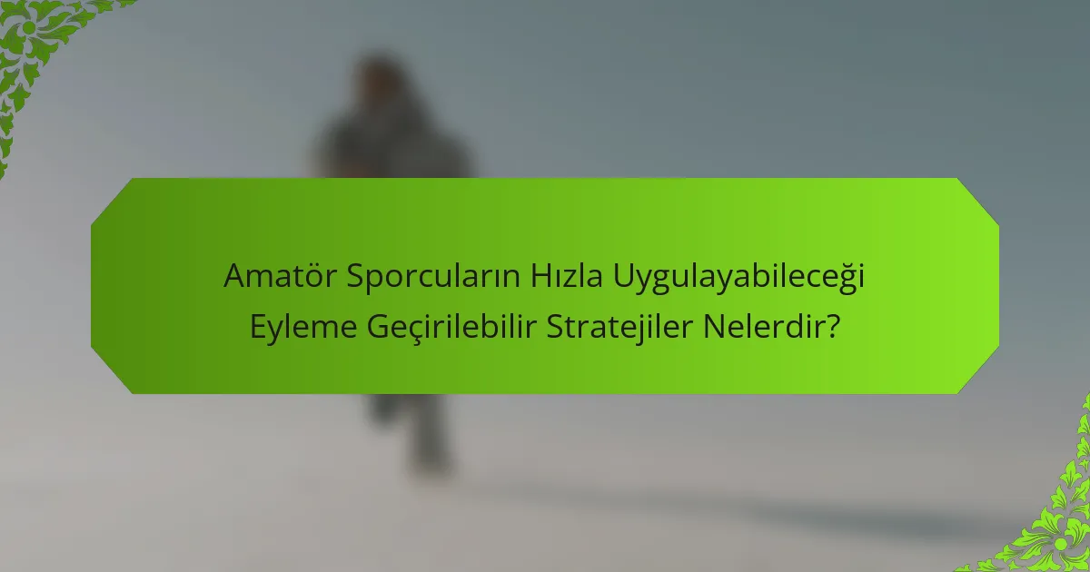 Amatör Sporcuların Hızla Uygulayabileceği Eyleme Geçirilebilir Stratejiler Nelerdir?