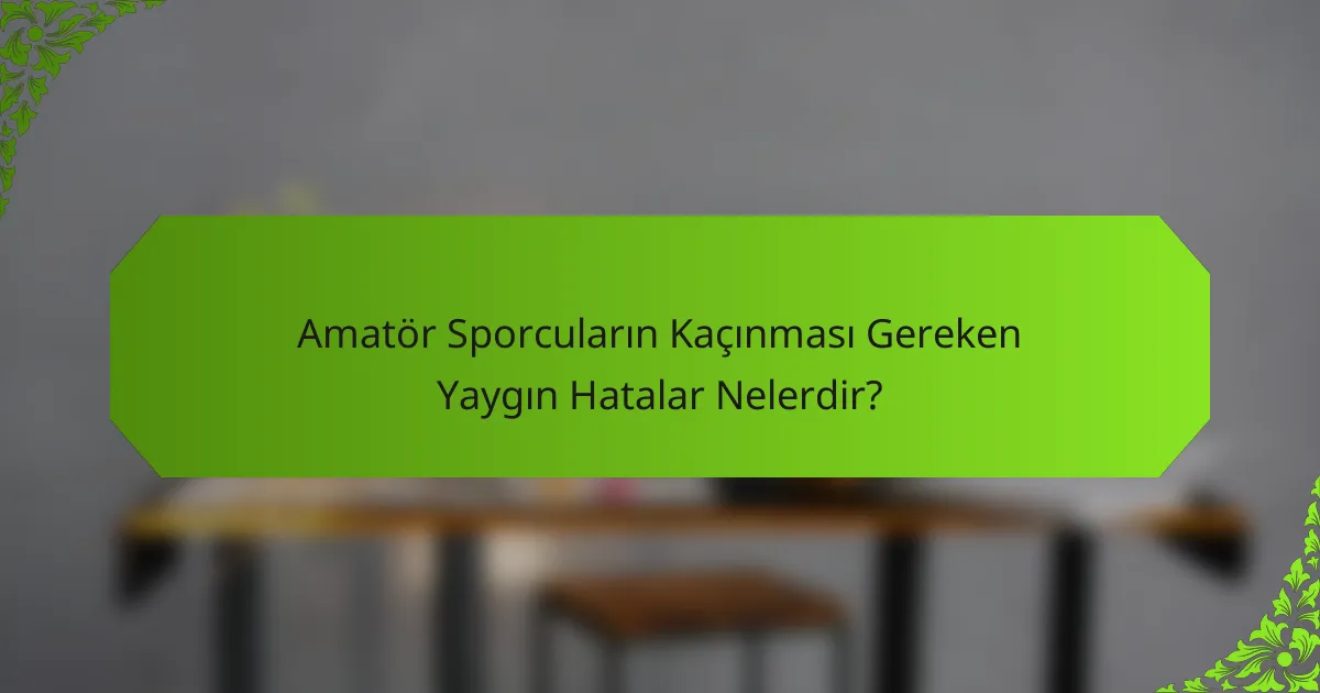 Amatör Sporcuların Kaçınması Gereken Yaygın Hatalar Nelerdir?