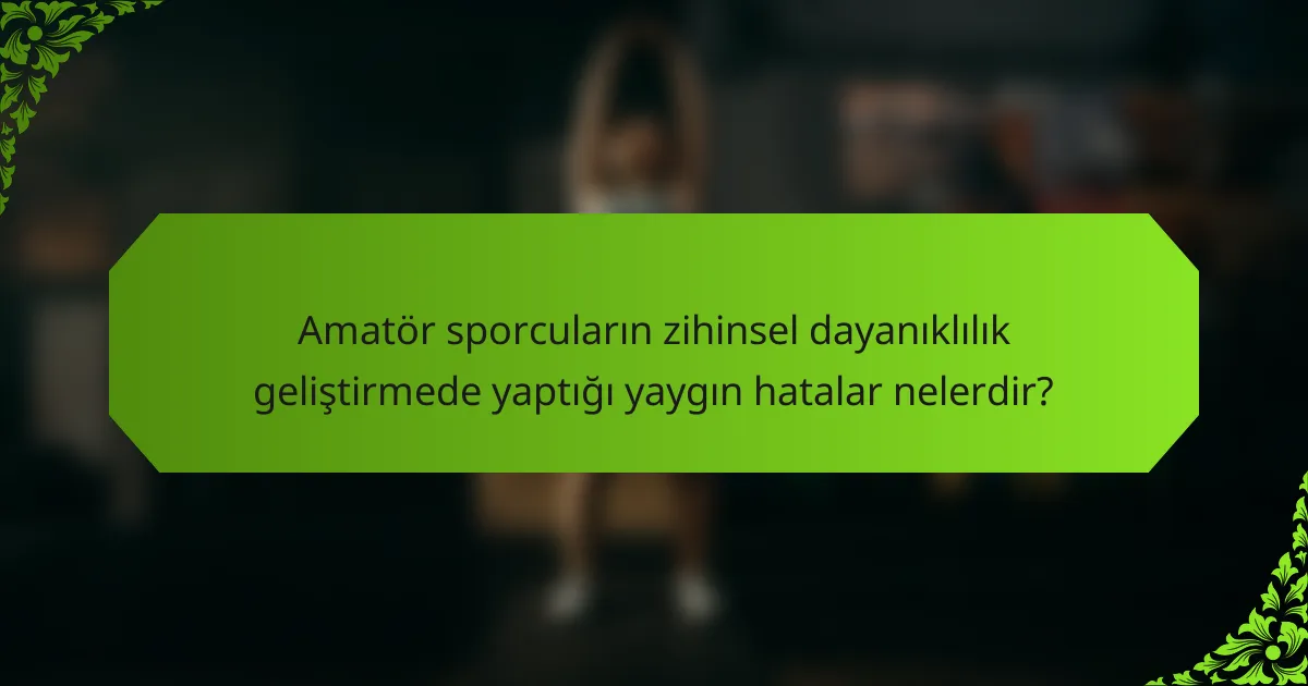 Amatör sporcuların zihinsel dayanıklılık geliştirmede yaptığı yaygın hatalar nelerdir?