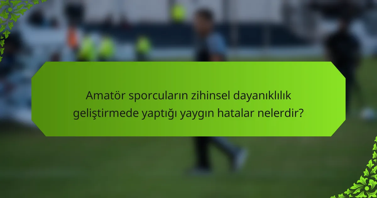 Amatör sporcuların zihinsel dayanıklılık geliştirmede yaptığı yaygın hatalar nelerdir?