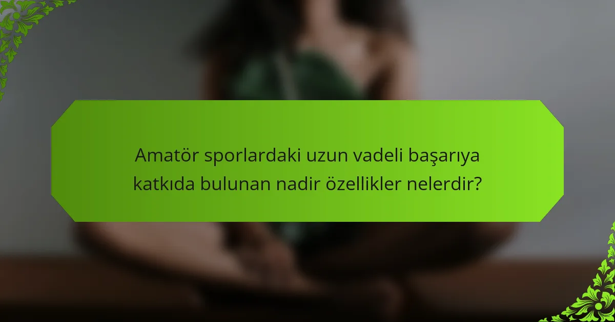 Amatör sporlardaki uzun vadeli başarıya katkıda bulunan nadir özellikler nelerdir?