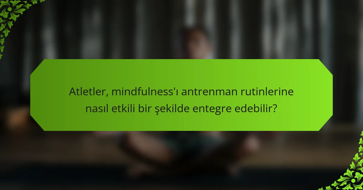 Atletler, mindfulness'ı antrenman rutinlerine nasıl etkili bir şekilde entegre edebilir?