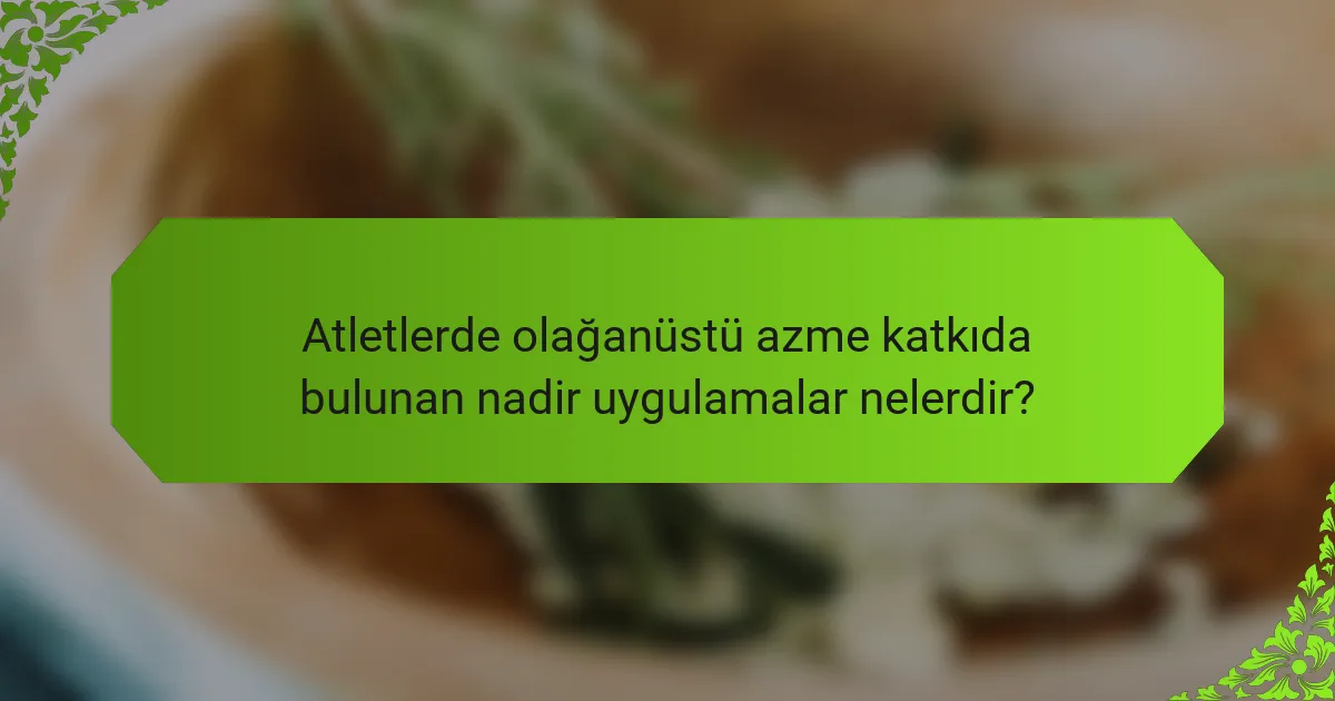 Atletlerde olağanüstü azme katkıda bulunan nadir uygulamalar nelerdir?