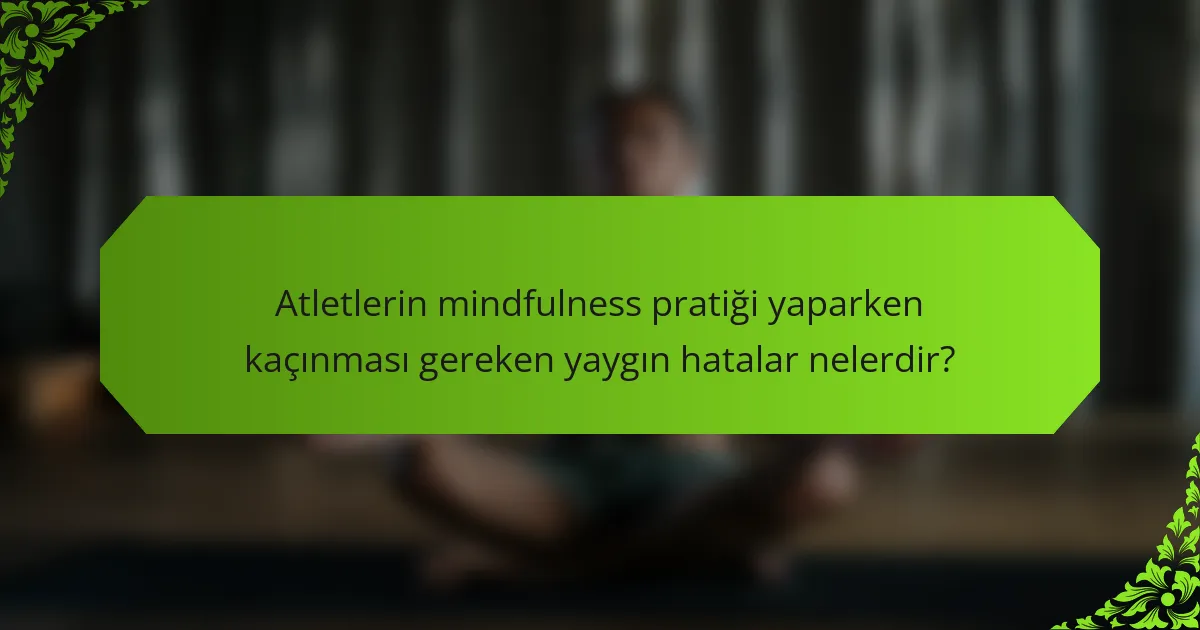 Atletlerin mindfulness pratiği yaparken kaçınması gereken yaygın hatalar nelerdir?
