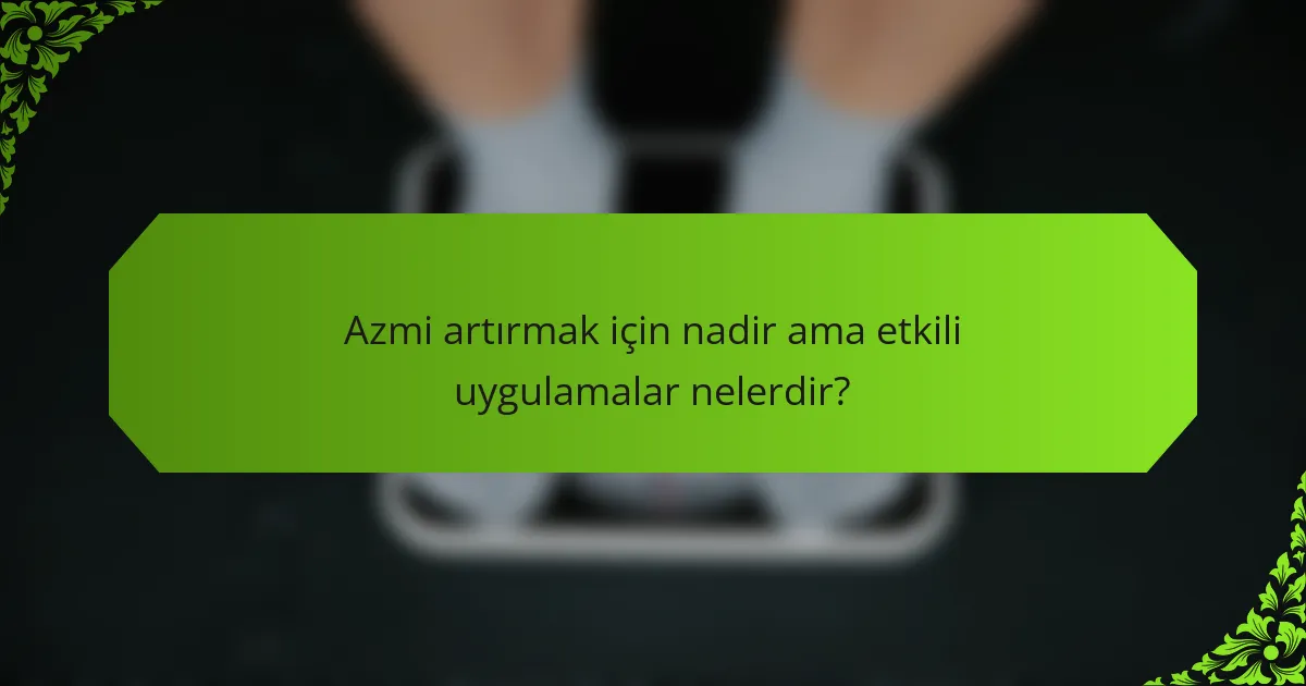Azmi artırmak için nadir ama etkili uygulamalar nelerdir?