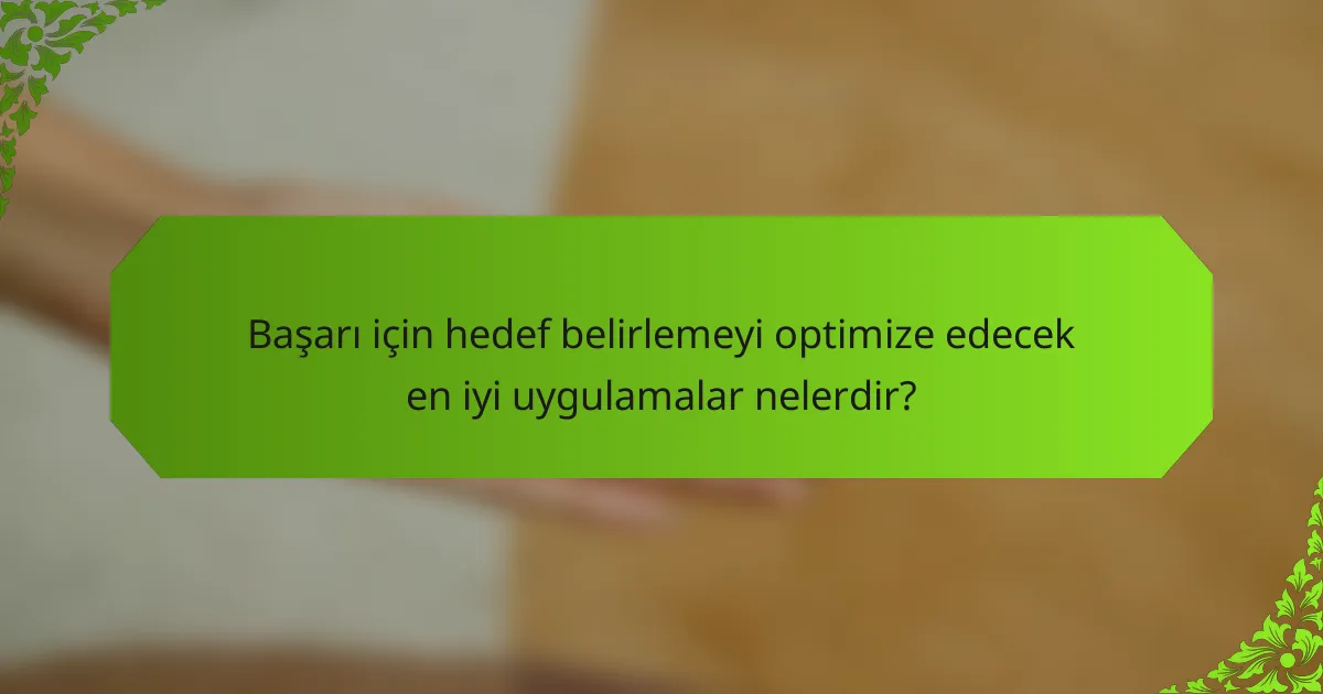 Başarı için hedef belirlemeyi optimize edecek en iyi uygulamalar nelerdir?