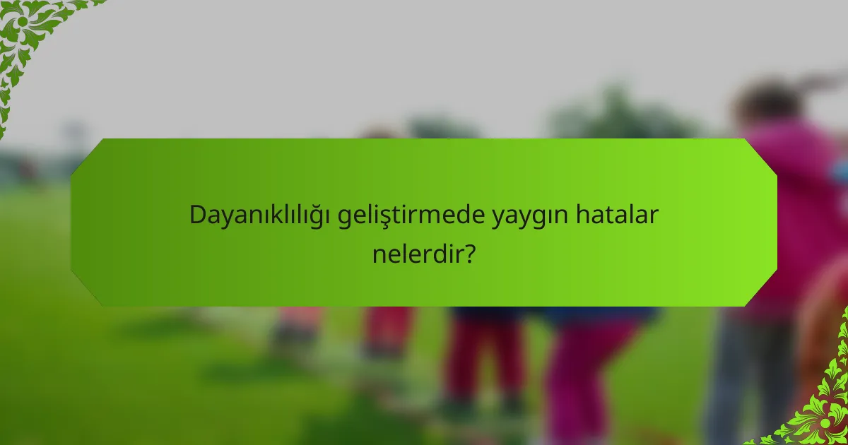 Dayanıklılığı geliştirmede yaygın hatalar nelerdir?