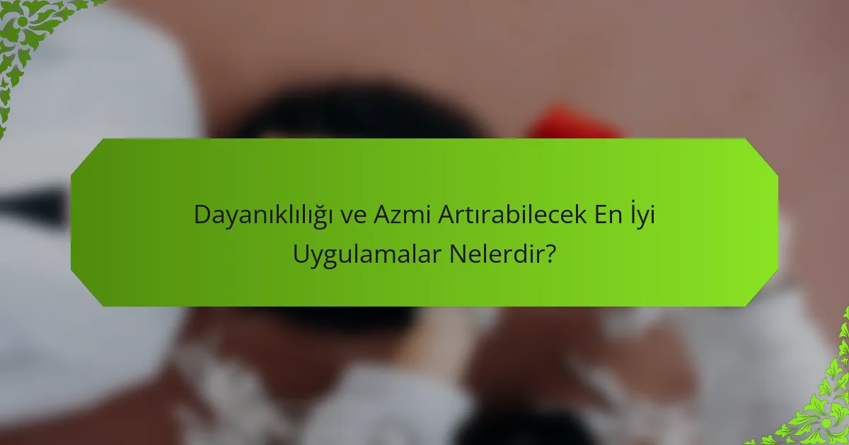 Dayanıklılığı ve Azmi Artırabilecek En İyi Uygulamalar Nelerdir?