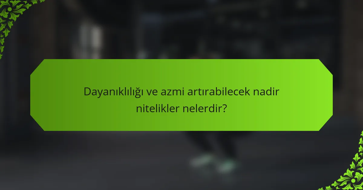 Dayanıklılığı ve azmi artırabilecek nadir nitelikler nelerdir?