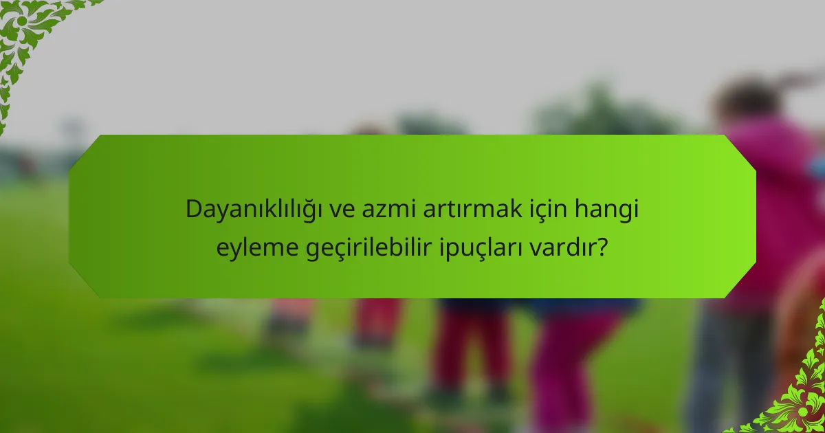Dayanıklılığı ve azmi artırmak için hangi eyleme geçirilebilir ipuçları vardır?