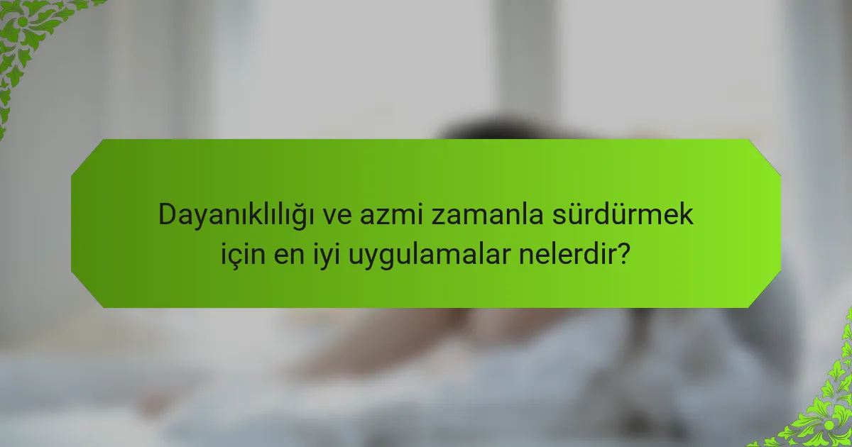 Dayanıklılığı ve azmi zamanla sürdürmek için en iyi uygulamalar nelerdir?