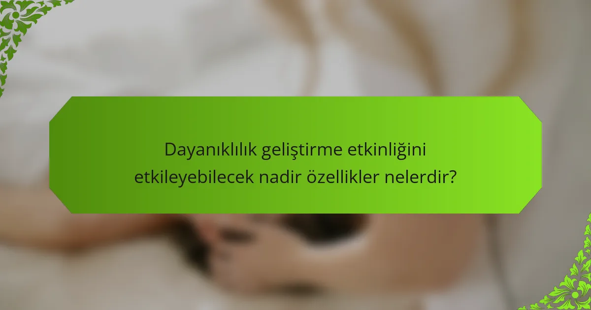 Dayanıklılık geliştirme etkinliğini etkileyebilecek nadir özellikler nelerdir?