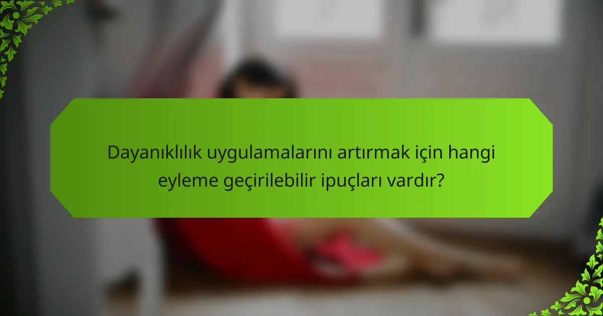 Dayanıklılık uygulamalarını artırmak için hangi eyleme geçirilebilir ipuçları vardır?