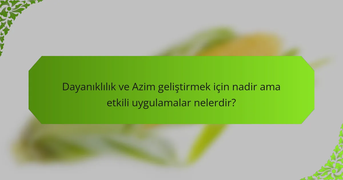 Dayanıklılık ve Azim geliştirmek için nadir ama etkili uygulamalar nelerdir?