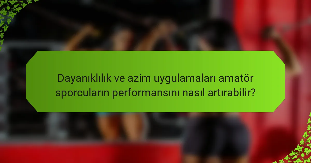 Dayanıklılık ve azim uygulamaları amatör sporcuların performansını nasıl artırabilir?