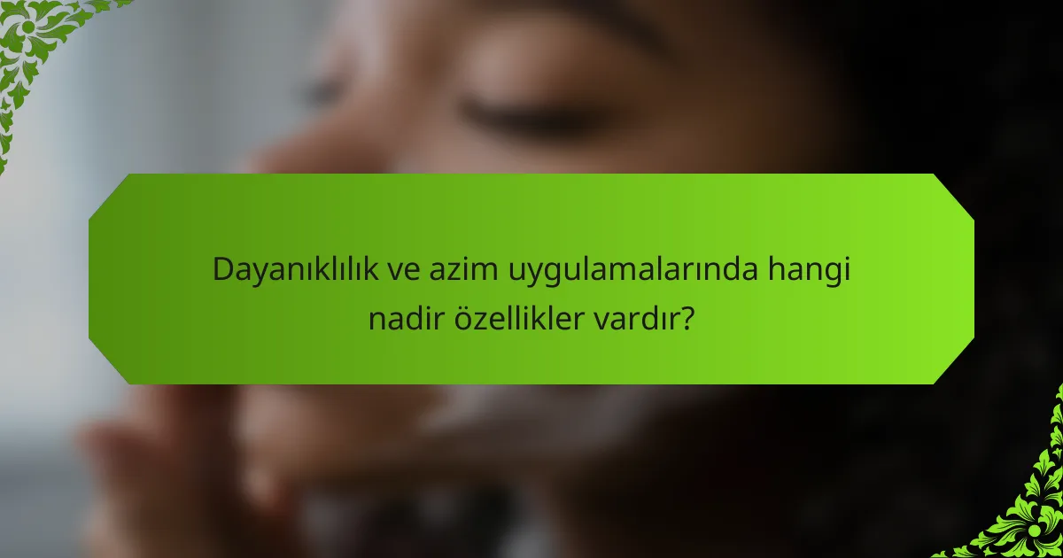 Dayanıklılık ve azim uygulamalarında hangi nadir özellikler vardır?