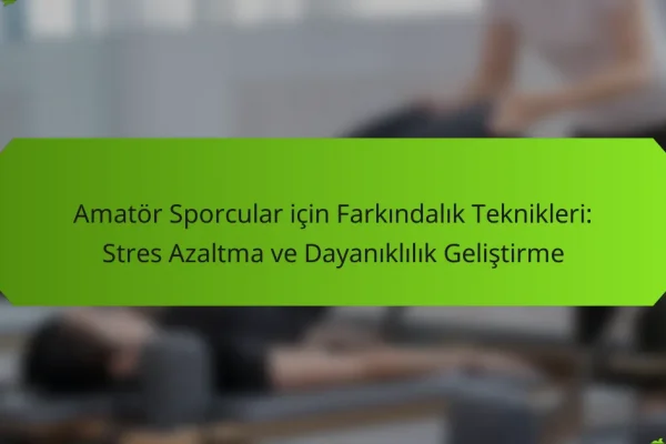 Amatör Sporcular için Farkındalık Teknikleri: Stres Azaltma ve Dayanıklılık Geliştirme