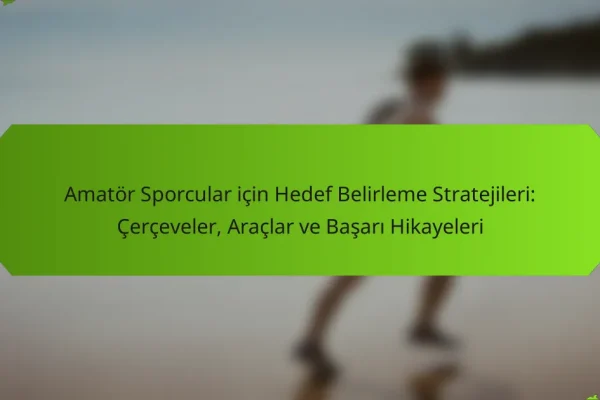 Amatör Sporcular için Hedef Belirleme Stratejileri: Çerçeveler, Araçlar ve Başarı Hikayeleri