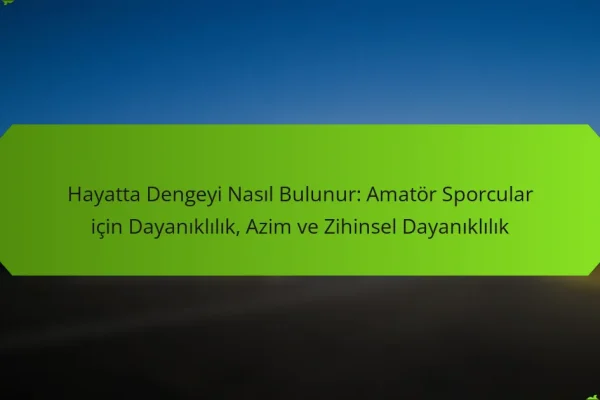 Hayatta Dengeyi Nasıl Bulunur: Amatör Sporcular için Dayanıklılık, Azim ve Zihinsel Dayanıklılık