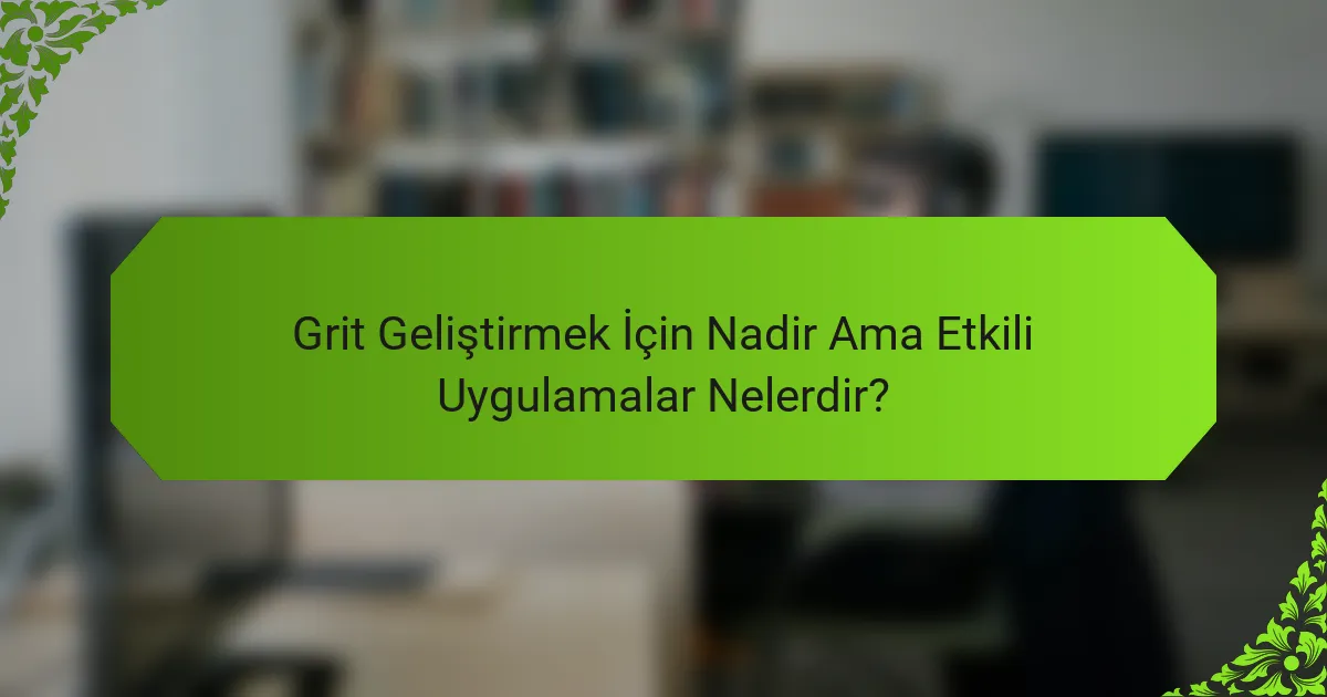 Grit Geliştirmek İçin Nadir Ama Etkili Uygulamalar Nelerdir?