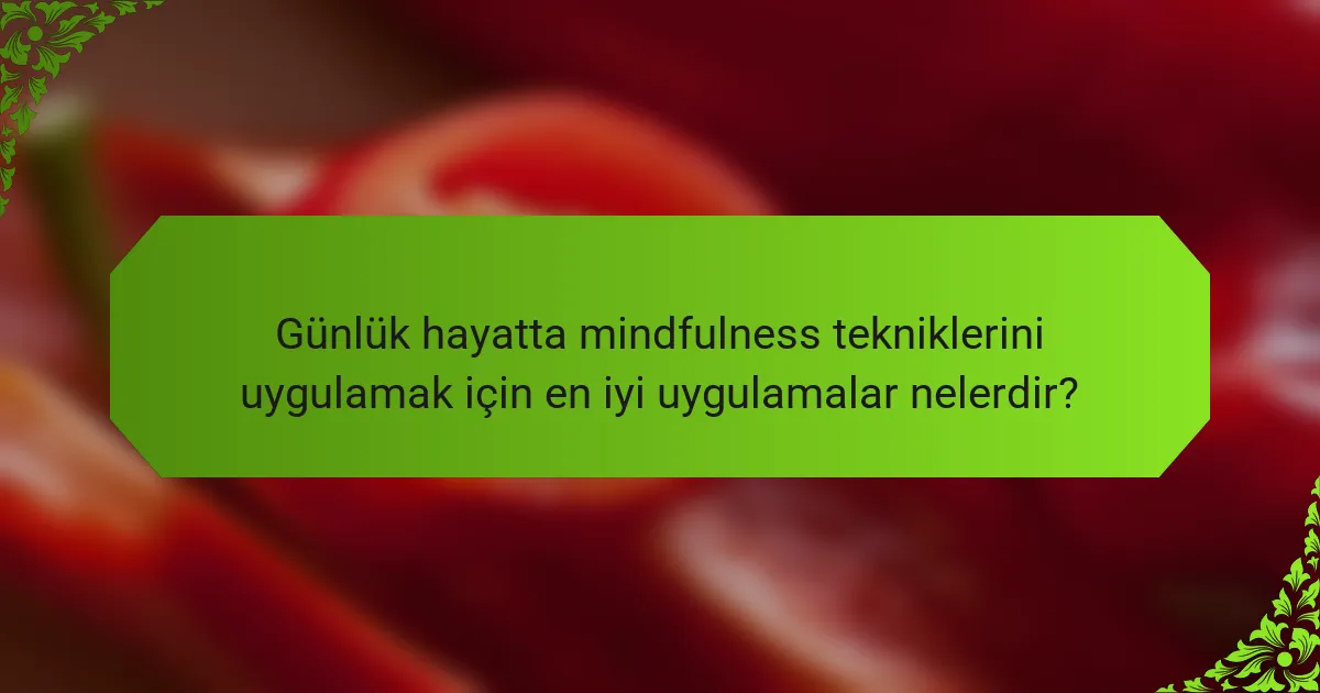 Günlük hayatta mindfulness tekniklerini uygulamak için en iyi uygulamalar nelerdir?