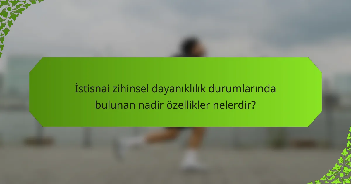İstisnai zihinsel dayanıklılık durumlarında bulunan nadir özellikler nelerdir?