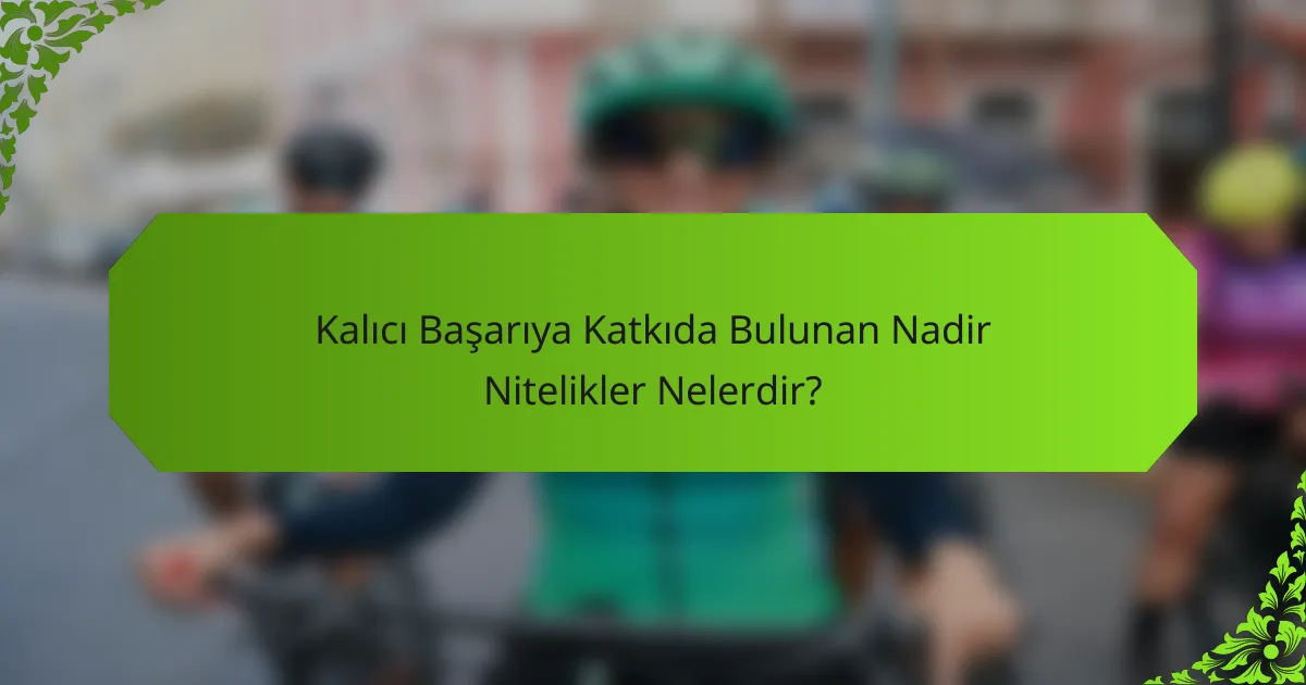 Kalıcı Başarıya Katkıda Bulunan Nadir Nitelikler Nelerdir?