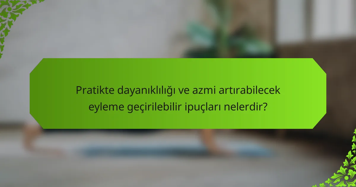 Pratikte dayanıklılığı ve azmi artırabilecek eyleme geçirilebilir ipuçları nelerdir?