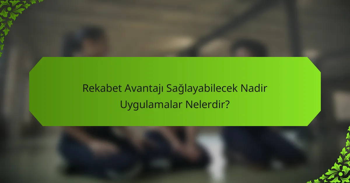 Rekabet Avantajı Sağlayabilecek Nadir Uygulamalar Nelerdir?