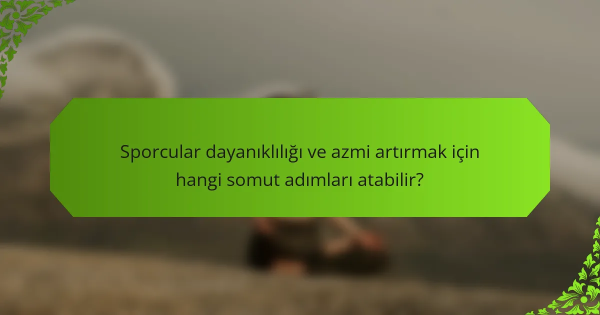 Sporcular dayanıklılığı ve azmi artırmak için hangi somut adımları atabilir?