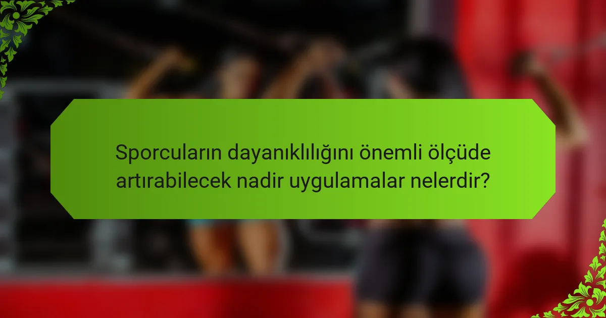 Sporcuların dayanıklılığını önemli ölçüde artırabilecek nadir uygulamalar nelerdir?