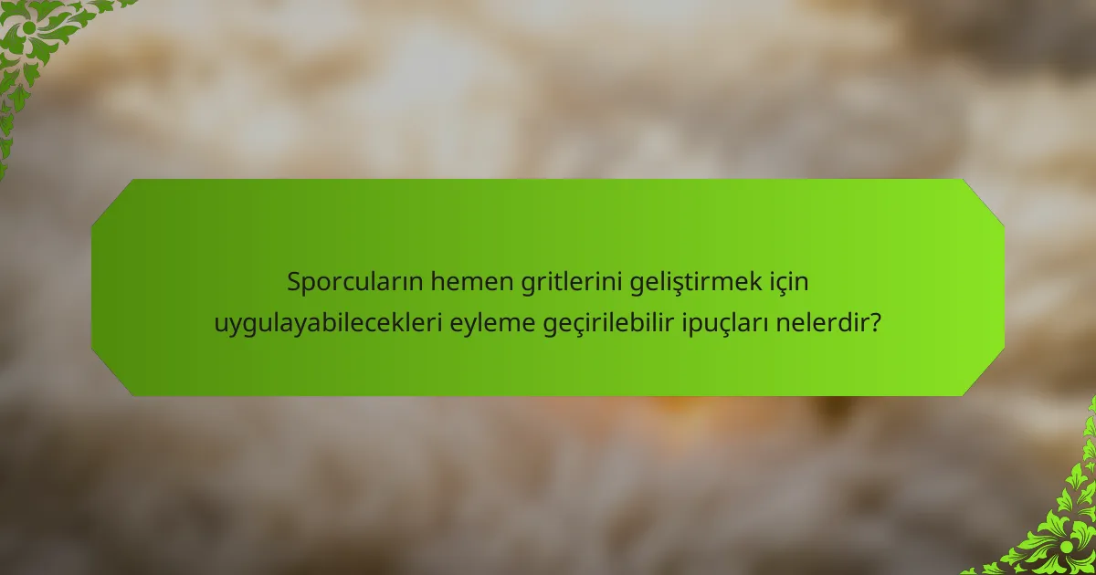 Sporcuların hemen gritlerini geliştirmek için uygulayabilecekleri eyleme geçirilebilir ipuçları nelerdir?