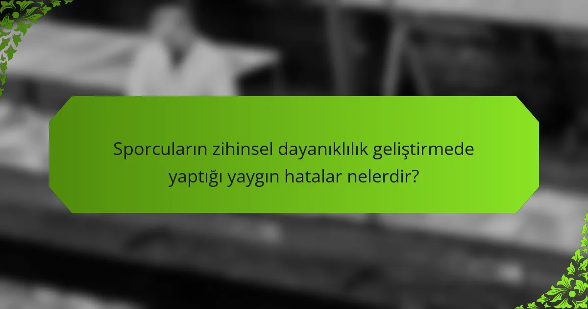Sporcuların zihinsel dayanıklılık geliştirmede yaptığı yaygın hatalar nelerdir?
