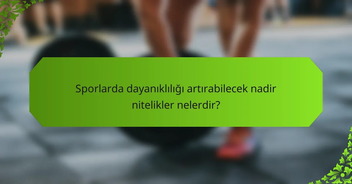 Sporlarda dayanıklılığı artırabilecek nadir nitelikler nelerdir?